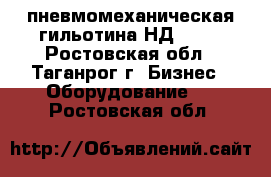 пневмомеханическая гильотина НД3318  - Ростовская обл., Таганрог г. Бизнес » Оборудование   . Ростовская обл.